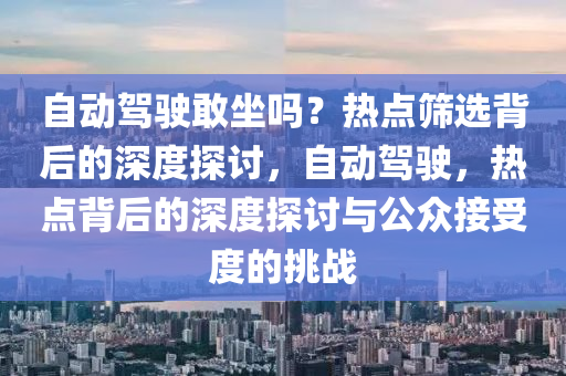 自動駕駛敢坐嗎？熱點篩選背后的深度探討，自動駕駛，熱點背后的深度探討與公眾接受度的挑戰(zhàn)液壓動力機械,元件制造