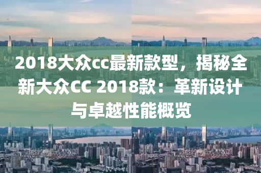 2018大眾cc最新款型，揭秘全新大眾CC液壓動(dòng)力機(jī)械,元件制造 2018款：革新設(shè)計(jì)與卓越性能概覽