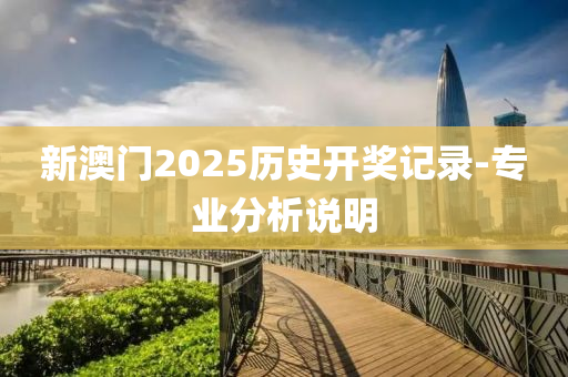 新澳門2025歷史開獎記錄-專業(yè)分析說明