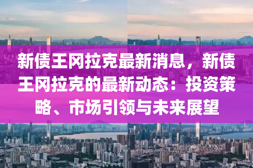 液壓動力機(jī)械,元件制造新債王岡拉克最新消息，新債王岡拉克的最新動態(tài)：投資策略、市場引領(lǐng)與未來展望