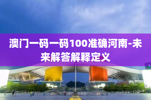 澳門一碼一碼100準(zhǔn)確河南-未來解答解釋定義