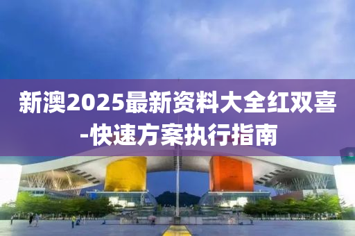 新澳2025最新資料大全紅雙喜-快速方案執(zhí)行指南