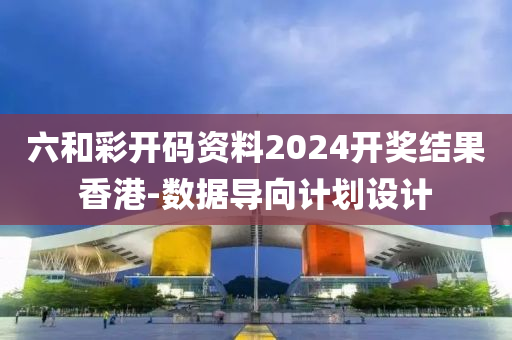 六和彩開碼資料2024開獎結果香港-數據導向計劃設計