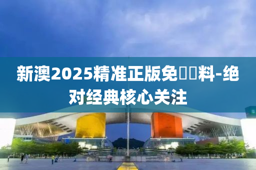 新澳2025精準(zhǔn)正版免費(fèi)資料-絕對經(jīng)典核心關(guān)注