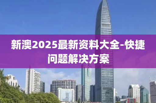 新澳2025最新資料大全-快捷問題解決方案