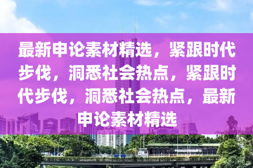 最新申論素材精選，緊跟時(shí)代步伐，洞悉社會(huì)熱點(diǎn)，緊跟時(shí)代步伐，洞悉社會(huì)熱點(diǎn)，最新申論素材精選