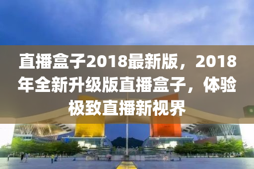 直播盒子2018最新版，2018年全新升級版直播盒子，體驗(yàn)極致直播新視界