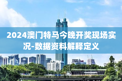 2024澳門特馬今晚開獎現(xiàn)場實(shí)況-數(shù)據(jù)資料解釋定義