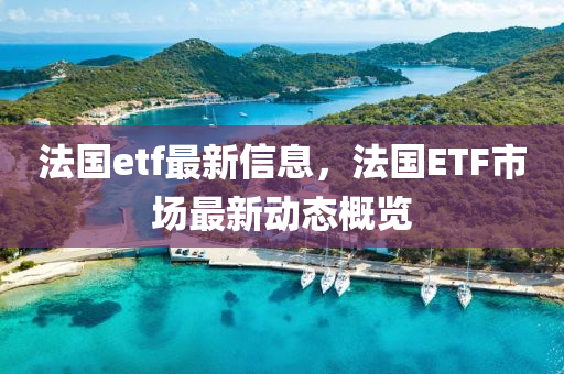 法國etf最新信息，法國ETF市場(chǎng)最新動(dòng)態(tài)概覽