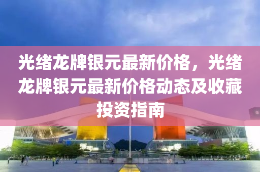 光緒龍牌銀元最新價格，光液壓動力機械,元件制造緒龍牌銀元最新價格動態(tài)及收藏投資指南