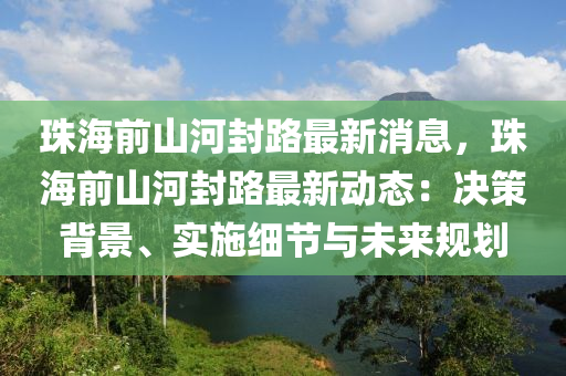 液壓動力機械,元件制造珠海前山河封路最新消息，珠海前山河封路最新動態(tài)：決策背景、實施細節(jié)與未來規(guī)劃