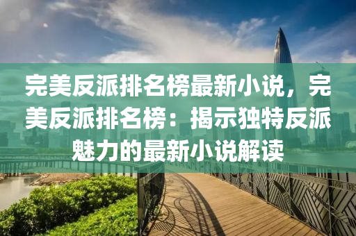 完美反派排名榜最新小說，完美反派排名榜：揭示獨(dú)特反派液壓動(dòng)力機(jī)械,元件制造魅力的最新小說解讀