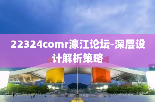 22324comr濠江論壇-深層設(shè)計解析策略