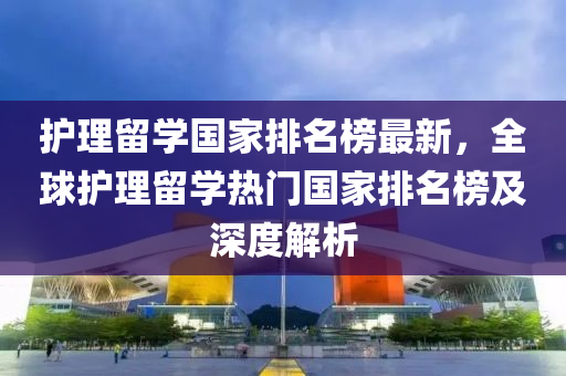 護理留學國家排名榜最新，全球護理留學熱門國家排名榜及深度解析液壓動力機械,元件制造