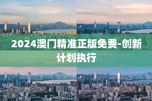 2024澳門精準正版免費-創(chuàng)新計劃執(zhí)行