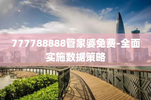 777788888管家婆免費(fèi)-全面實(shí)施數(shù)據(jù)策略