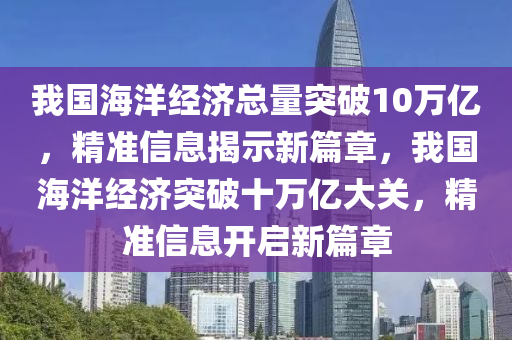 我國海洋經(jīng)濟總量突破10萬億，精準信息揭示新篇章，我國海洋經(jīng)濟突破十萬億大關，精準信息開啟新篇章液壓動力機械,元件制造