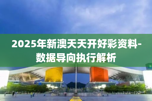 2025年新澳天天開好彩資料-數(shù)據(jù)導(dǎo)向執(zhí)行解析