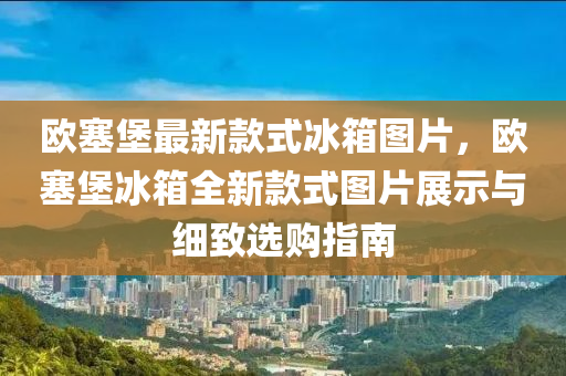 歐塞堡最新款式冰箱圖片，歐塞堡冰箱全新款式圖片展示與細(xì)致選購指南液壓動力機(jī)械,元件制造