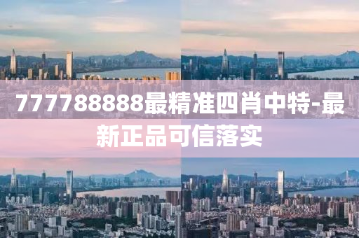 777788888最精準(zhǔn)四肖中特-最新正品可信落實