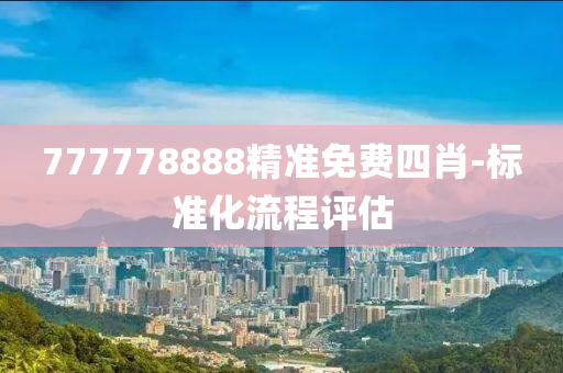 777778888精準(zhǔn)免費四肖-標(biāo)準(zhǔn)化流程評估