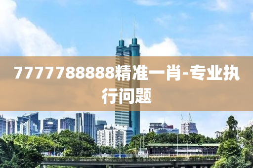 7777788888精準(zhǔn)一肖-專業(yè)執(zhí)行問題