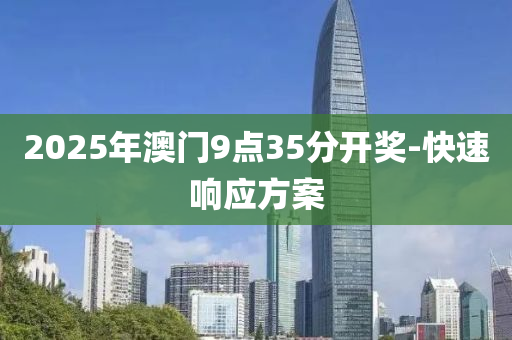 2025年澳門9點35分開獎-快速響應(yīng)方案