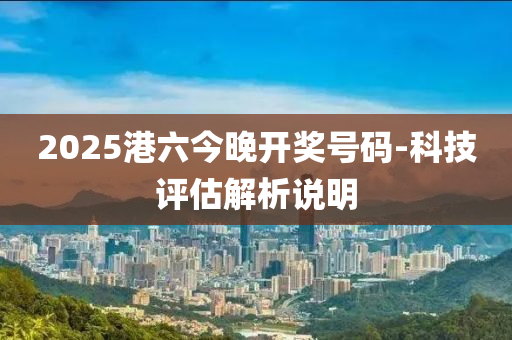 2025港六今晚開獎號碼-科技評估解析說明