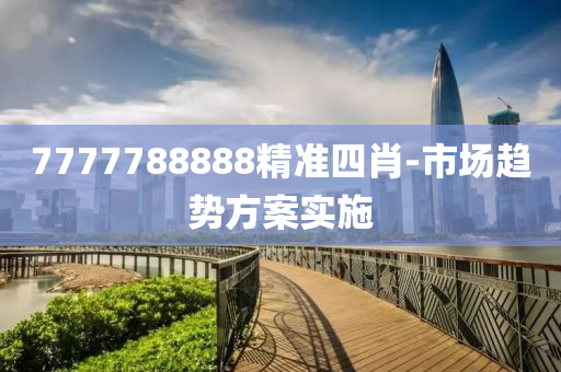 7777788888精準(zhǔn)四肖-市場(chǎng)趨勢(shì)方案實(shí)施