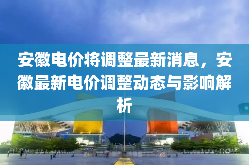 安徽電價將調整最新消息，安徽最新電價調整動態(tài)與影響解析液壓動力機械,元件制造