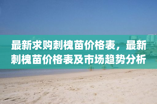 最新求購刺槐苗價格表，最新刺槐苗價格表及市場趨勢分析液壓動力機械,元件制造