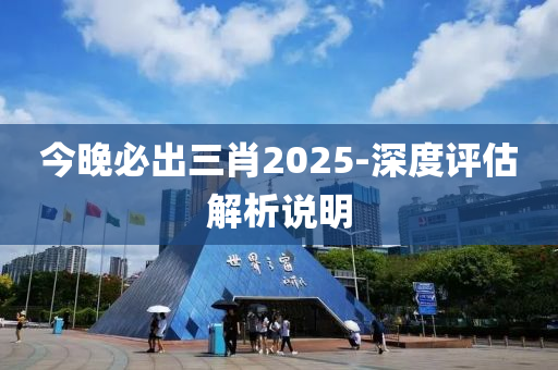 今晚必出三肖2025-深度評估解析說明