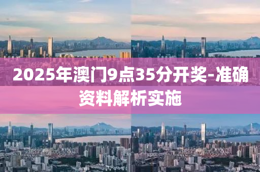 2025年澳門9點35分開獎-準(zhǔn)確資料解析實施