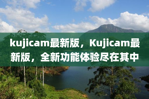 kujicam最新版，Kujicam最新版，全新功能體驗盡在其中