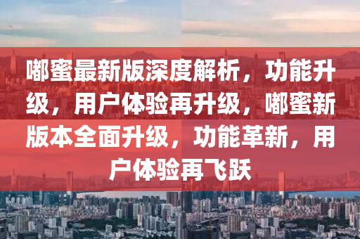 嘟蜜最新版深度解析，功能升級，用戶體驗再升級，嘟蜜新版本全面升級，功能革新，用戶體驗再飛躍