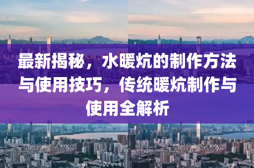 最新揭秘，水暖炕的制作方法與使用技巧，傳統(tǒng)暖炕制作與使用全解析