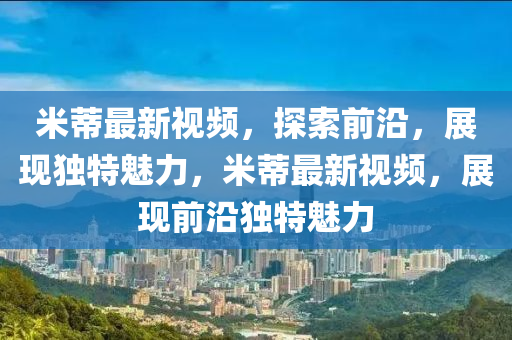 米蒂最新視頻，探索前沿，展現(xiàn)獨特魅力，米蒂最新視頻，展現(xiàn)前沿獨特魅力