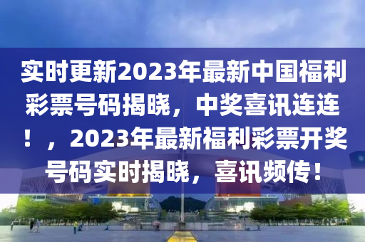 實(shí)時更新2023年最新中國福利彩票號碼揭曉，中獎喜訊連連！，2023年最新福利彩票開獎號碼實(shí)時揭曉，喜訊頻傳！