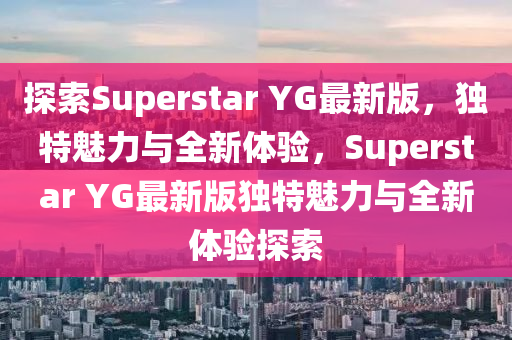 探索Superstar YG最新版，獨(dú)特魅力與全新體驗(yàn)，Superstar YG最新版獨(dú)特魅力與全新體驗(yàn)探索