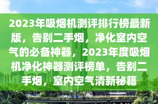 2023年吸煙機測評排行榜最新版，告別二手煙，凈化室內(nèi)空氣的必備神器，2023年度吸煙機凈化神器測評榜單，告別二手煙，室內(nèi)空氣清新秘籍