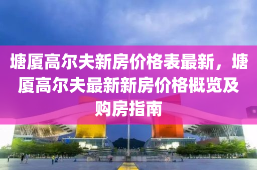 塘廈高爾夫新房價格表最新，塘廈高爾夫最新新房價格概覽及購房指南液壓動力機械,元件制造