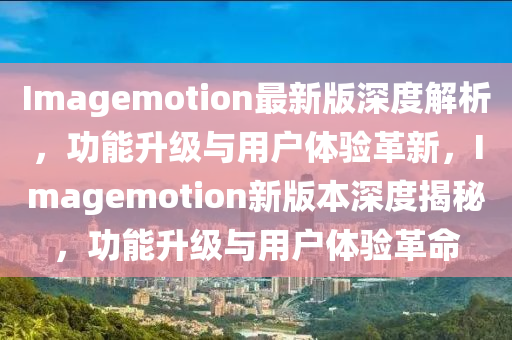 Imagemotion最新版深度解析，功能升級與用戶體驗革新，Imagemotion新版本深度揭秘，功能升級與用戶體驗革命