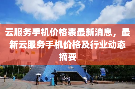 云服務(wù)手機價格表最液壓動力機械,元件制造新消息，最新云服務(wù)手機價格及行業(yè)動態(tài)摘要