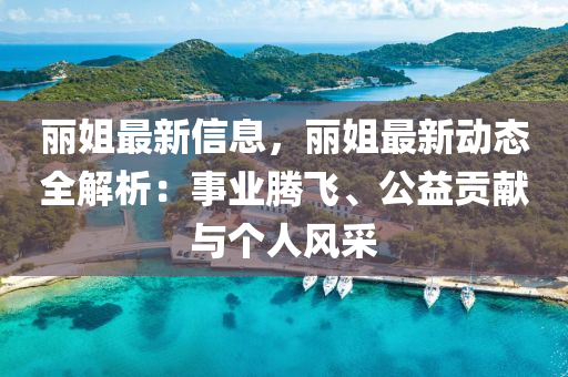 麗姐最新信息，麗姐最新動態(tài)全解析：事業(yè)騰飛、公益貢獻(xiàn)與個人風(fēng)采