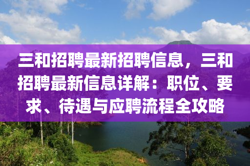 三和招聘最新招聘信息，三和招聘最新信息詳解：職位、要求、待遇與應(yīng)聘流程全攻略