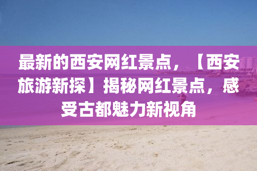 最新的西安網(wǎng)紅景點(diǎn)，【西安旅游新探】揭秘網(wǎng)紅景點(diǎn)，感受古都魅力新視角