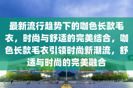 最新流行趨勢(shì)下的咖色長(zhǎng)款毛衣，時(shí)尚與舒適的完美結(jié)合，咖色長(zhǎng)款毛衣引領(lǐng)時(shí)尚新潮流，舒適與時(shí)尚的完美融合