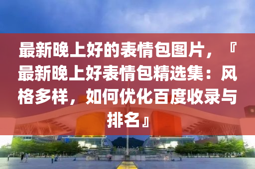 最新晚上好的表情包圖片，『最新晚上好表情包精選集：風(fēng)格多樣，如何優(yōu)化百度收錄與排名』