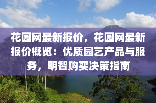 花園網(wǎng)最新報(bào)價(jià)，花園網(wǎng)最新報(bào)價(jià)概覽：優(yōu)質(zhì)園藝產(chǎn)品與服務(wù)，明智購(gòu)買決策指南