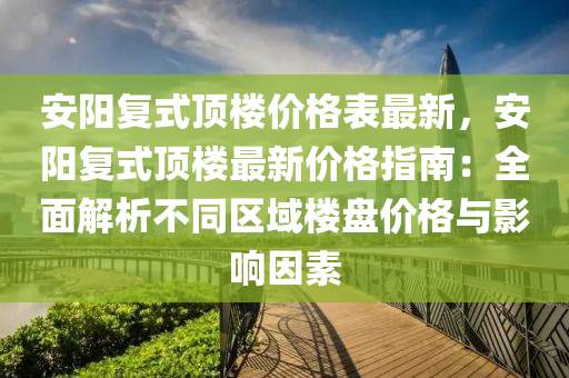 安陽復式頂樓價格表最新，安陽復式頂樓最新價格液壓動力機械,元件制造指南：全面解析不同區(qū)域樓盤價格與影響因素